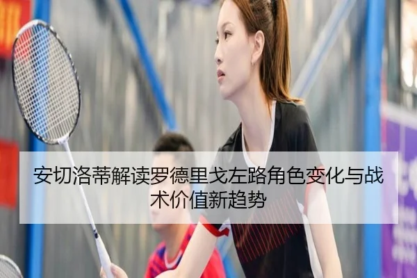 安切洛蒂解读罗德里戈左路角色变化与战术价值新趋势
