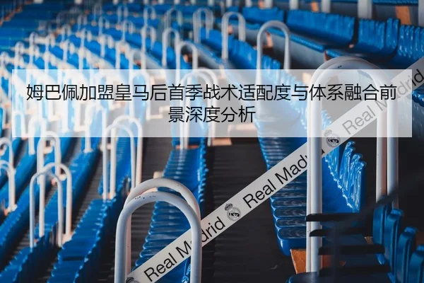 姆巴佩加盟皇马后首季战术适配度与体系融合前景深度分析
