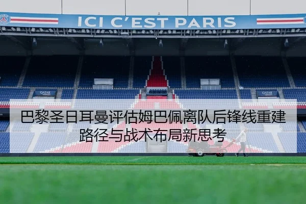 巴黎圣日耳曼评估姆巴佩离队后锋线重建路径与战术布局新思考