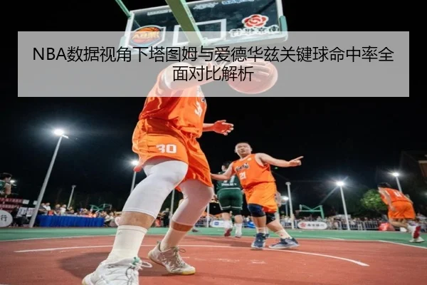 NBA数据视角下塔图姆与爱德华兹关键球命中率全面对比解析