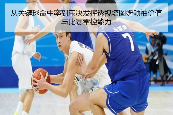 从关键球命中率到东决发挥透视塔图姆领袖价值与比赛掌控能力