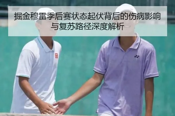掘金穆雷季后赛状态起伏背后的伤病影响与复苏路径深度解析