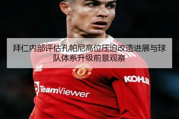 拜仁内部评估孔帕尼高位压迫改造进展与球队体系升级前景观察