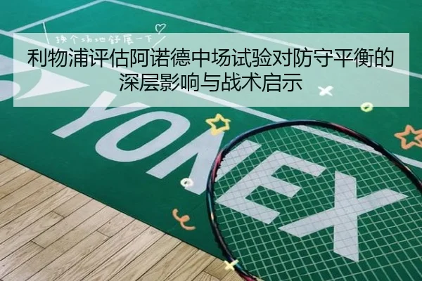 利物浦评估阿诺德中场试验对防守平衡的深层影响与战术启示
