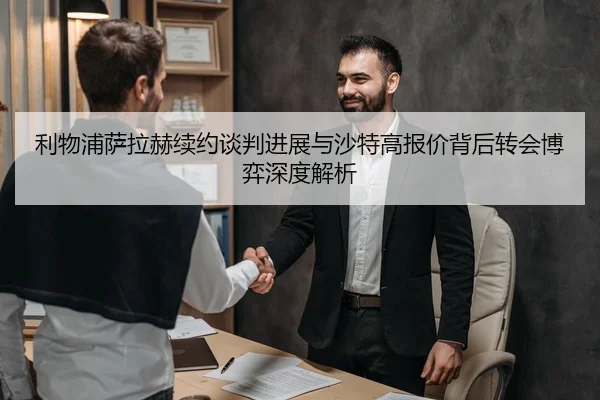 利物浦萨拉赫续约谈判进展与沙特高报价背后转会博弈深度解析