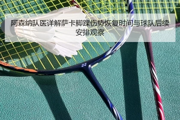 阿森纳队医详解萨卡脚踝伤势恢复时间与球队后续安排观察