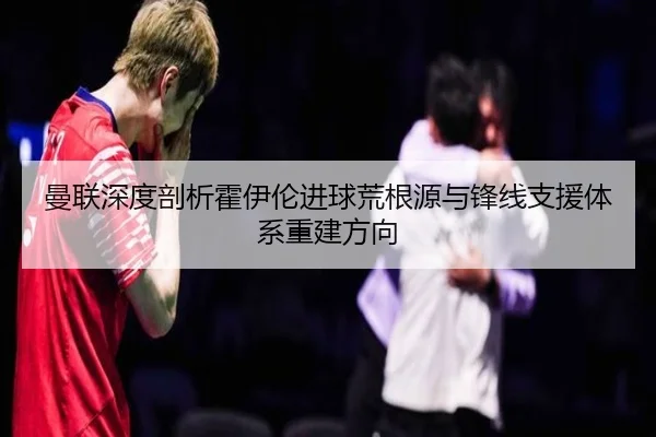 曼联深度剖析霍伊伦进球荒根源与锋线支援体系重建方向