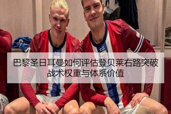 巴黎圣日耳曼如何评估登贝莱右路突破战术权重与体系价值