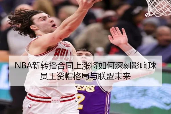 NBA新转播合同上涨将如何深刻影响球员工资帽格局与联盟未来